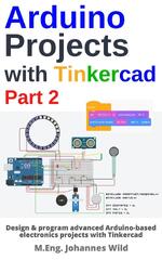 Arduino Projects with Tinkercad Part 2: Design & Program Advanced Arduino-Based Electronics Projects with Tinkercad by M.Eng. Johannes Wild