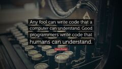 Any fool can write code that a computer can understand. Good programmers write code that humans can understand.