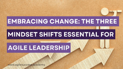 Embracing Change: Three Mindset Shifts for Agile Leadership