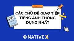 CÁC CHỦ ĐỀ GIAO TIẾP TIẾNG ANH THÔNG DỤNG NHẤT - NativeX